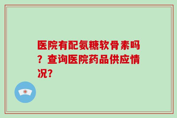 医院有配氨糖软骨素吗？查询医院药品供应情况？