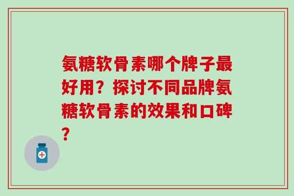 氨糖软骨素哪个牌子好用？探讨不同品牌氨糖软骨素的效果和口碑？