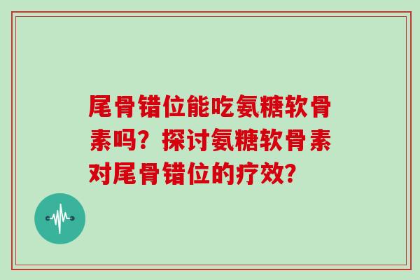 尾骨错位能吃氨糖软骨素吗?探讨氨糖软骨素对尾骨错位的疗效? 尾骨错位能吃氨糖软骨素吗?探讨氨糖软骨素对尾骨错位的疗效?