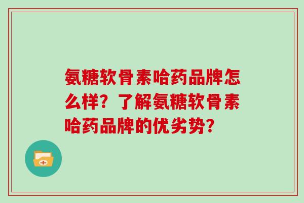 氨糖软骨素哈药品牌怎么样？了解氨糖软骨素哈药品牌的优劣势？