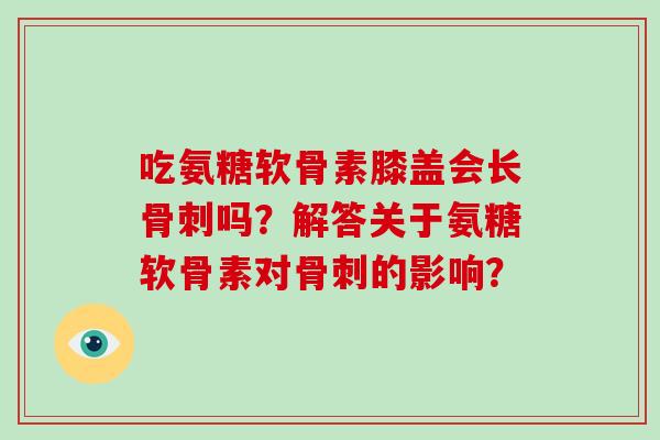 吃氨糖软骨素膝盖会长吗？解答关于氨糖软骨素对的影响？