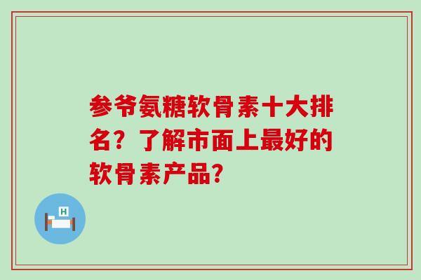 参爷氨糖软骨素十大排名?了解市面上好的软骨素产品? 参爷氨糖软骨素十大排名?了解市面上好的软骨素产品?