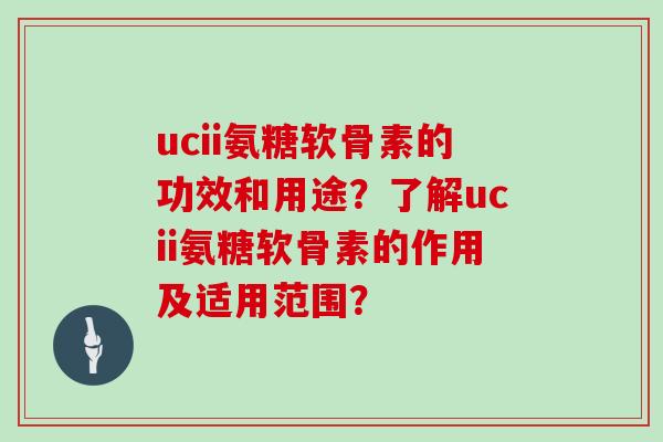 ucii氨糖软骨素的功效和用途？了解ucii氨糖软骨素的作用及适用范围？