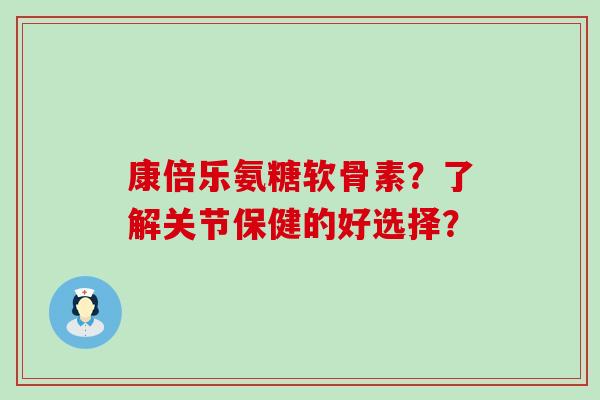 康倍乐氨糖软骨素？了解关节保健的好选择？