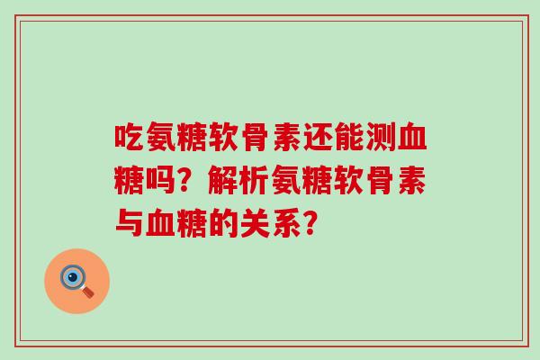 吃氨糖软骨素还能测吗?解析氨糖软骨素与的关系? 吃氨糖软骨素还能测吗?解析氨糖软骨素与的关系?