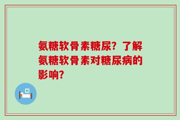 氨糖软骨素糖尿？了解氨糖软骨素对的影响？
