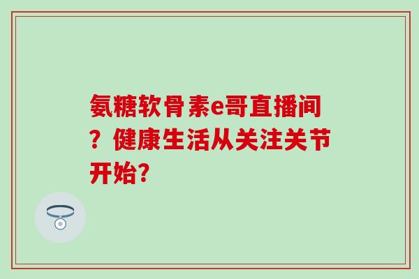 氨糖软骨素e哥直播间？健康生活从关注关节开始？