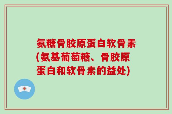 氨糖骨胶原蛋白软骨素(氨基葡萄糖、骨胶原蛋白和软骨素的益处)