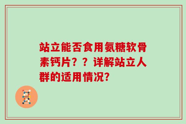 站立能否食用氨糖软骨素钙片??详解站立人群的适用情况? 站立能否食用氨糖软骨素钙片??详解站立人群的适用情况?
