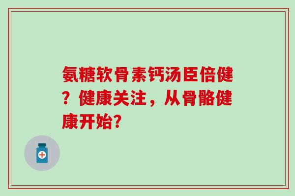 氨糖软骨素钙汤臣倍健?健康关注,从骨骼健康开始? 氨糖软骨素钙汤臣倍健?健康关注,从骨骼健康开始?