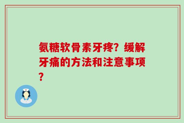 氨糖软骨素牙疼？缓解牙痛的方法和注意事项？
