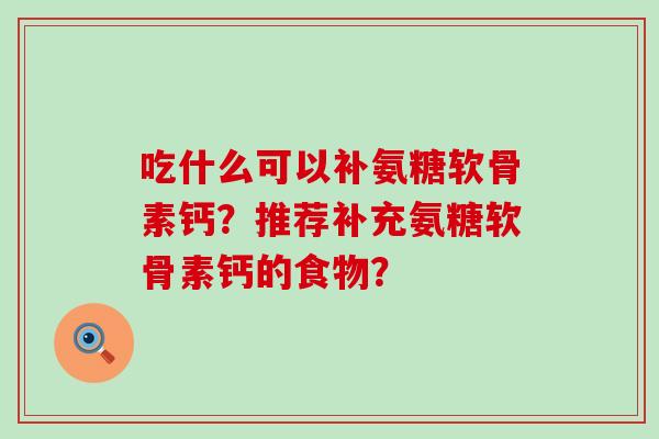 吃什么可以补氨糖软骨素钙?推荐补充氨糖软骨素钙的食物? 吃什么可以补氨糖软骨素钙?推荐补充氨糖软骨素钙的食物?