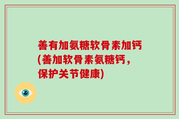 善有加氨糖软骨素加钙(善加软骨素氨糖钙,保护关节健康) 善有加氨糖软骨素加钙(善加软骨素氨糖钙,保护关节健康)