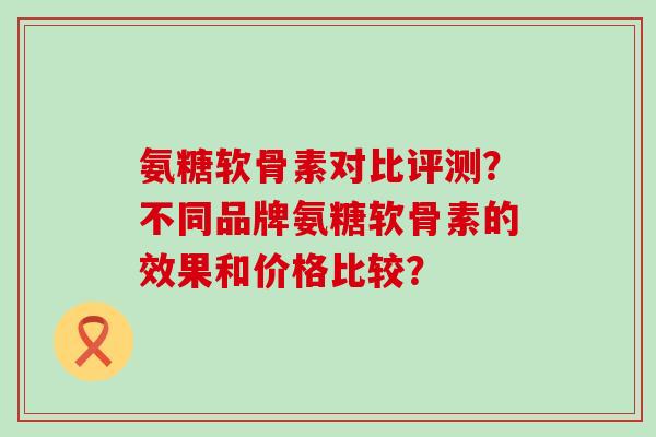 氨糖软骨素对比评测？不同品牌氨糖软骨素的效果和价格比较？