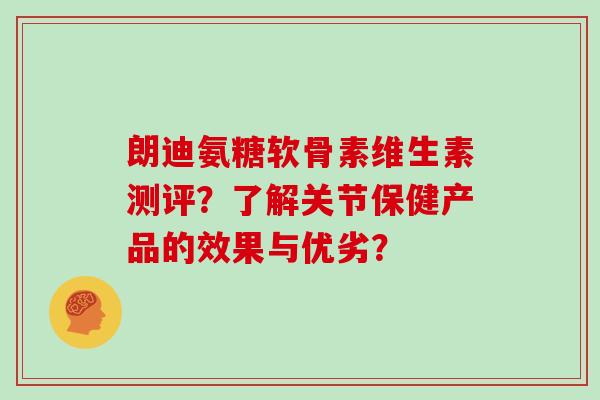 朗迪氨糖软骨素维生素测评？了解关节保健产品的效果与优劣？