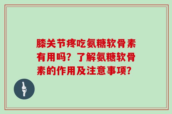膝关节疼吃氨糖软骨素有用吗？了解氨糖软骨素的作用及注意事项？
