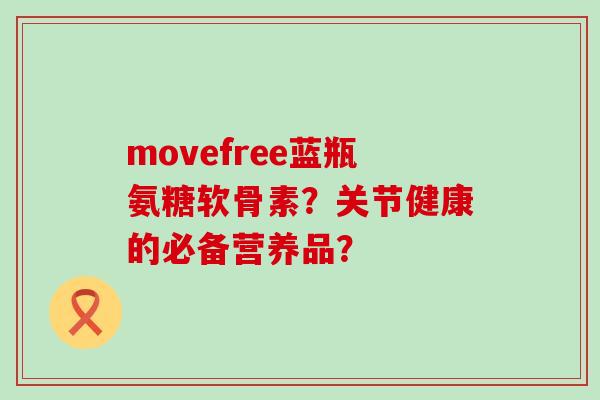 movefree蓝瓶氨糖软骨素?关节健康的必备营养品? movefree蓝瓶氨糖软骨素?关节健康的必备营养品?