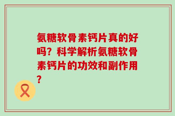 氨糖软骨素钙片真的好吗?科学解析氨糖软骨素钙片的功效和副作用? 氨糖软骨素钙片真的好吗?科学解析氨糖软骨素钙片的功效和副作用?