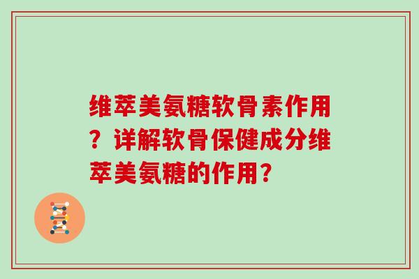 维萃美氨糖软骨素作用?详解软骨保健成分维萃美氨糖的作用? 维萃美氨糖软骨素作用?详解软骨保健成分维萃美氨糖的作用?