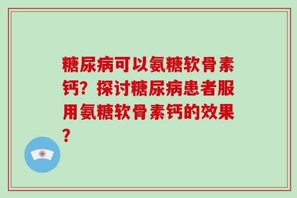 可以氨糖软骨素钙?探讨患者服用氨糖软骨素钙的效果? 可以氨糖软骨素钙?探讨患者服用氨糖软骨素钙的效果?