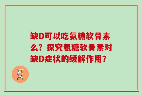 缺D可以吃氨糖软骨素么?探究氨糖软骨素对缺D症状的缓解作用? 缺D可以吃氨糖软骨素么?探究氨糖软骨素对缺D症状的缓解作用?