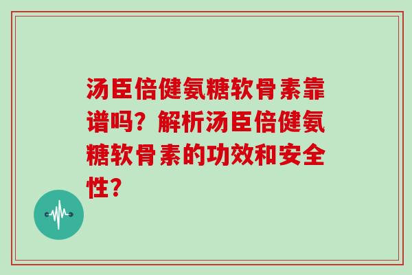 汤臣倍健氨糖软骨素靠谱吗?解析汤臣倍健氨糖软骨素的功效和安全性? 汤臣倍健氨糖软骨素靠谱吗?解析汤臣倍健氨糖软骨素的功效和安全性?