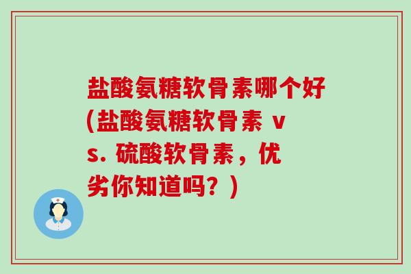 盐酸氨糖软骨素哪个好(盐酸氨糖软骨素 vs. 硫酸软骨素,优劣你知道吗?) 盐酸氨糖软骨素哪个好(盐酸氨糖软骨素 vs. 硫酸软骨素,优劣你知道吗?)