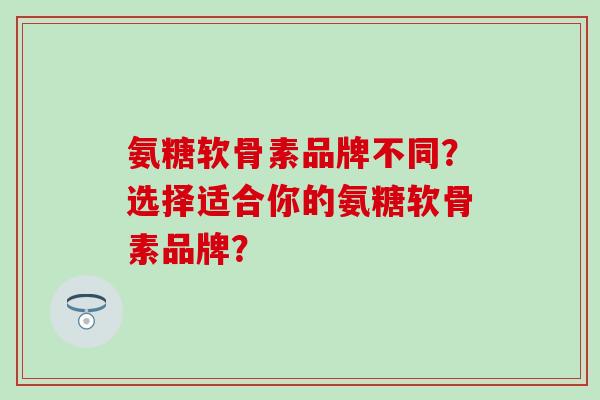 氨糖软骨素品牌不同?选择适合你的氨糖软骨素品牌? 氨糖软骨素品牌不同?选择适合你的氨糖软骨素品牌?