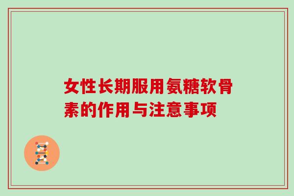 女性长期服用氨糖软骨素的作用与注意事项