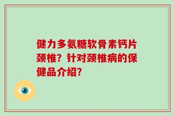健力多氨糖软骨素钙片颈椎？针对颈椎的保健品介绍？