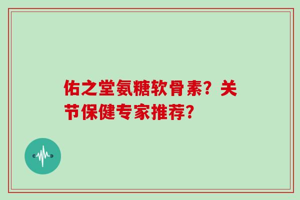 佑之堂氨糖软骨素?关节保健专家推荐? 佑之堂氨糖软骨素?关节保健专家推荐?