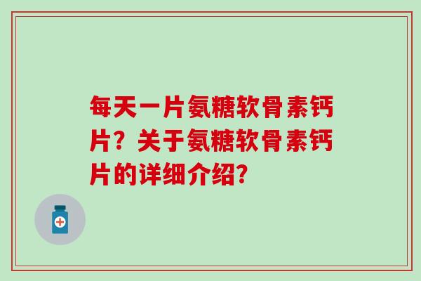 每天一片氨糖软骨素钙片？关于氨糖软骨素钙片的详细介绍？