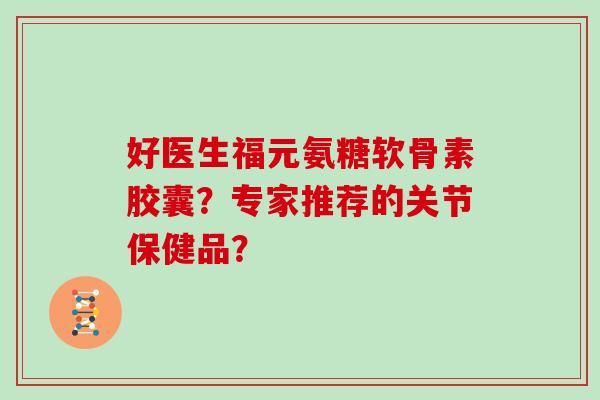 好医生福元氨糖软骨素胶囊？专家推荐的关节保健品？