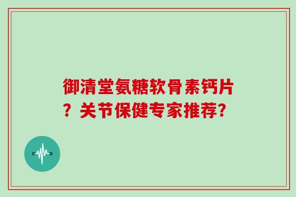 御清堂氨糖软骨素钙片?关节保健专家推荐? 御清堂氨糖软骨素钙片?关节保健专家推荐?