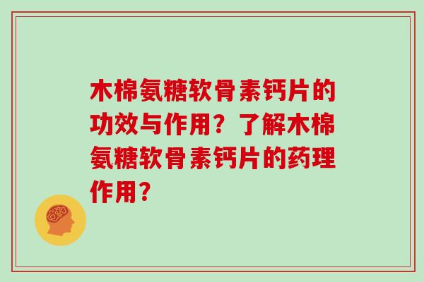 木棉氨糖软骨素钙片的功效与作用？了解木棉氨糖软骨素钙片的药理作用？
