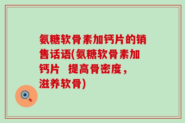 氨糖软骨素加钙片的销售话语(氨糖软骨素加钙片  提高骨密度，滋养软骨)