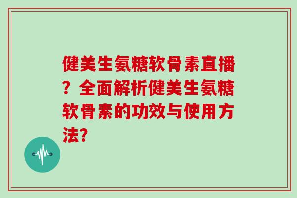 健美生氨糖软骨素直播?全面解析健美生氨糖软骨素的功效与使用方法? 健美生氨糖软骨素直播?全面解析健美生氨糖软骨素的功效与使用方法?