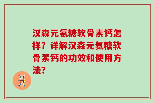 汉森元氨糖软骨素钙怎样?详解汉森元氨糖软骨素钙的功效和使用方法? 汉森元氨糖软骨素钙怎样?详解汉森元氨糖软骨素钙的功效和使用方法?