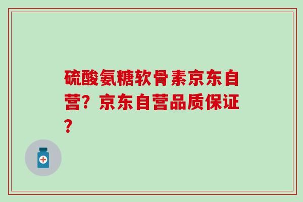 硫酸氨糖软骨素京东自营？京东自营品质保证？