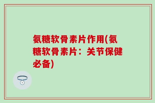 氨糖软骨素片作用(氨糖软骨素片：关节保健必备)