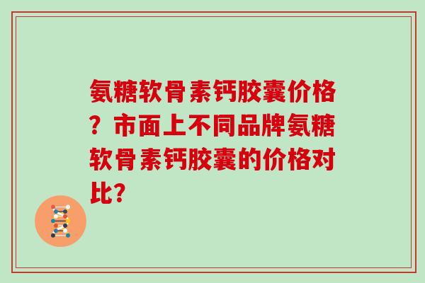氨糖软骨素钙胶囊价格？市面上不同品牌氨糖软骨素钙胶囊的价格对比？