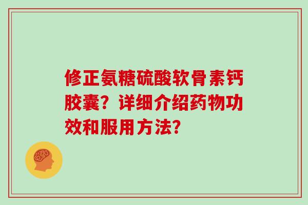 修正氨糖硫酸软骨素钙胶囊？详细介绍功效和服用方法？