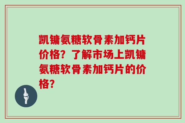 凯镛氨糖软骨素加钙片价格?了解市场上凯镛氨糖软骨素加钙片的价格? 凯镛氨糖软骨素加钙片价格?了解市场上凯镛氨糖软骨素加钙片的价格?