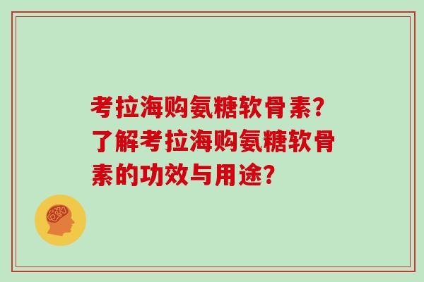 考拉海购氨糖软骨素?了解考拉海购氨糖软骨素的功效与用途? 考拉海购氨糖软骨素?了解考拉海购氨糖软骨素的功效与用途?