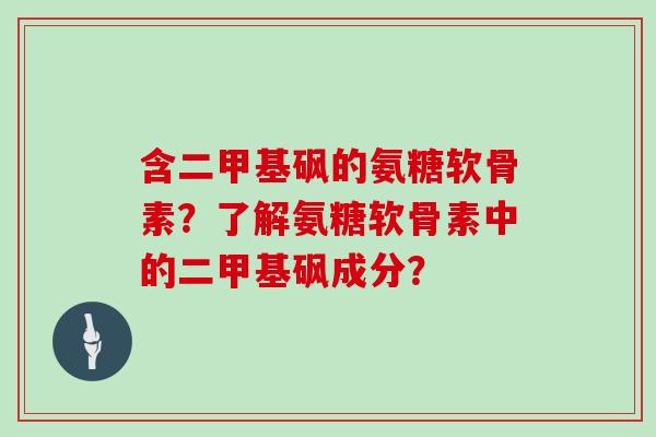 含二甲基砜的氨糖软骨素?了解氨糖软骨素中的二甲基砜成分? 含二甲基砜的氨糖软骨素?了解氨糖软骨素中的二甲基砜成分?