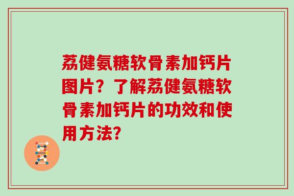 荔健氨糖软骨素加钙片图片?了解荔健氨糖软骨素加钙片的功效和使用方法? 荔健氨糖软骨素加钙片图片?了解荔健氨糖软骨素加钙片的功效和使用方法?
