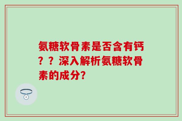 氨糖软骨素是否含有钙？？深入解析氨糖软骨素的成分？