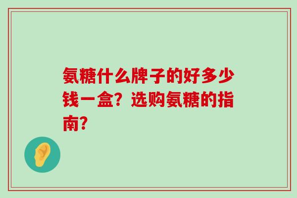 氨糖什么牌子的好多少钱一盒？选购氨糖的指南？