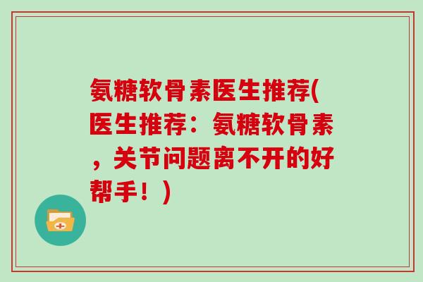 氨糖软骨素医生推荐(医生推荐:氨糖软骨素,关节问题离不开的好帮手!) 氨糖软骨素医生推荐(医生推荐:氨糖软骨素,关节问题离不开的好帮手!)