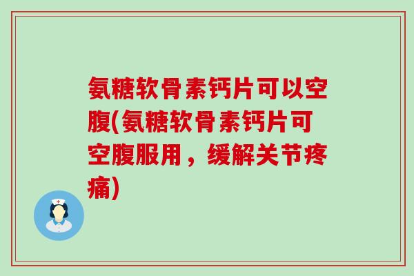氨糖软骨素钙片可以空腹(氨糖软骨素钙片可空腹服用，缓解关节)